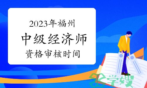 2023年福建福州中级经济师报名资格审核时间增加1天（8月19日）