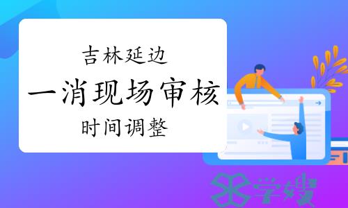 2023年吉林延边一级消防工程师现场审核时间调整：9月6日开始