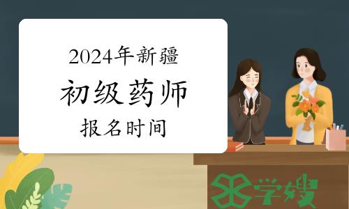 2024年新疆卫生专业初级药师资格考试报名时间：2023年12月1日至14日