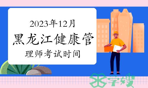 2023年12月黑龙江健康管理师考试时间：12月23日