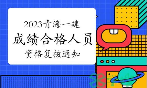 青海省人事考试信息网发布：2023年青海一建成绩合格人员资格复核通知