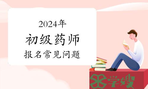 2024年卫生专业初级药师资格考试报名常见问题解答