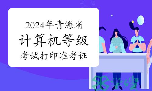 2024年上半年青海省计算机等级考试打印准考证是什么时候？