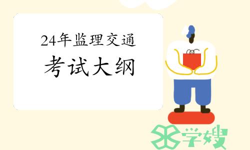 全国监理工程师职业资格考试交通运输工程专业科目考试大纲（2024年修订版）