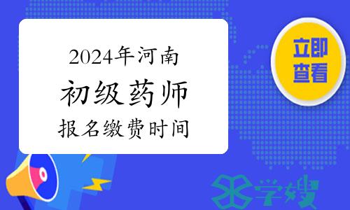 2024年河南卫生专业初级药师资格考试报名缴费时间：1月29日起