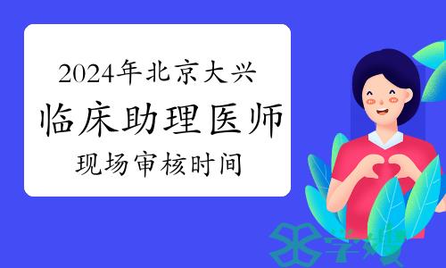 考生关注：2024年北京大兴区临床助理医师资格考试现场审核时间确定