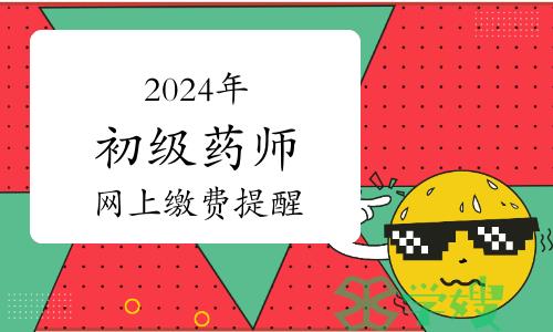 考生注意：已开始！2024年卫生专业初级药师资格考试网上缴费提醒