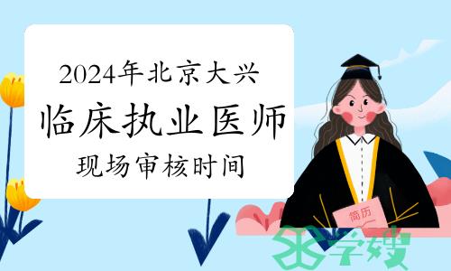 考生关注：2024年北京大兴区临床执业医师资格考试现场审核时间确定