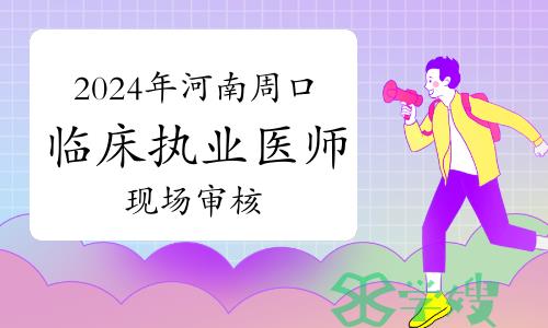 2024年临床执业医师资格考试周口考点考生资格现场审核温馨提示