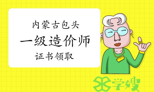 2023年内蒙古包头一级造价师证书领取通知