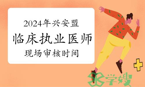 2月26日开始：2024年内蒙古兴安盟临床执业医师资格考试现场审核时间