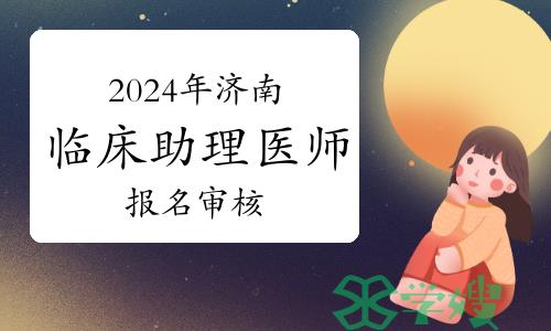 2024年济南临床助理医师资格考试报名进入审核阶段，这些事项要注意