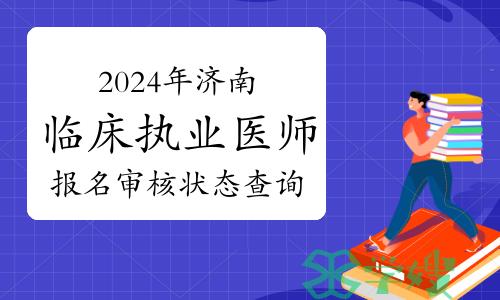 济南卫健委：考生可查询2024年临床执业医师资格考试报名审核状态