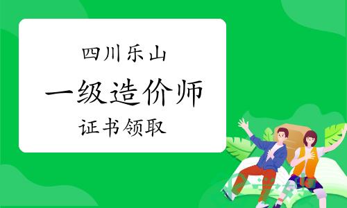 2023年四川乐山一级造价师证书领取通知