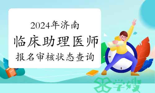 考生注意：2024年济南临床助理医师资格考试报名审核状态可查询