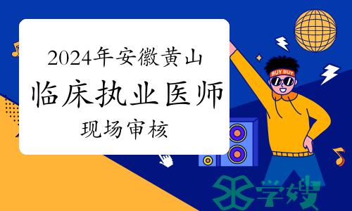 倒计时一天！2024年安徽黄山临床执业医师资格考试现场审核时间及材料