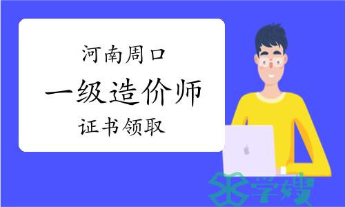 2023年河南周口一级造价师证书领取事宜已公布