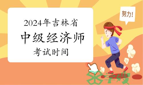 2024年吉林省中级经济师考试时间出来了吗？