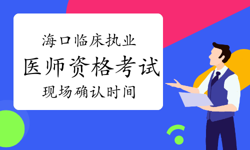 2023年海南海口临床执业医师资格考试现场确认时间为2月20日至3月3日