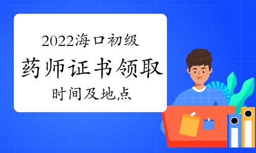 官方：2022年海南海口初级药师证书领取时间为2023年1月31日至3月31日