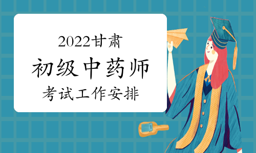 2022甘肃初级中药师考试工作安排