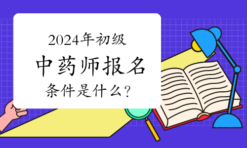 2024年初级中药师报名条件是什么？