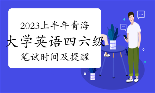 2023上半年青海省全国大学英语四六级笔试时间及重要提醒