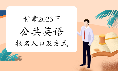 甘肃省2023下半年公共英语报名正在进行中！报名入口及方式详解