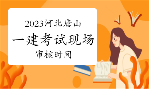 2023年河北唐山一级建造师考试现场审核时间为7月3日至13日