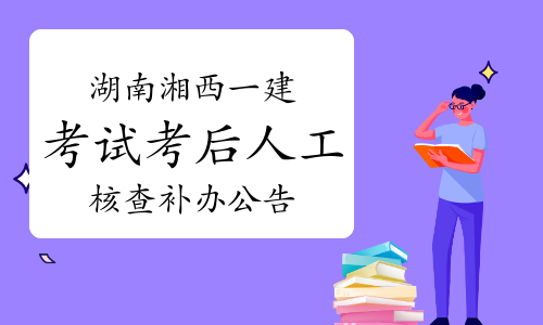 官方发布：湖南湘西2022年一建考试考后人工核查补办公告