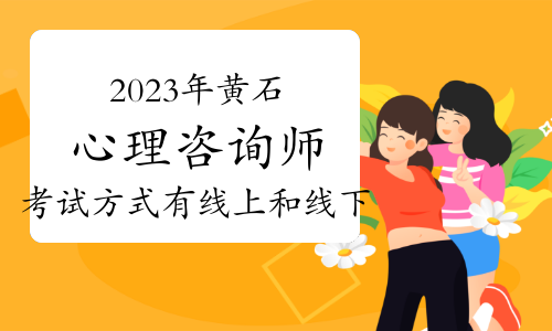 注意！2023年下半年黄石心理咨询师考试方式有线上和线下