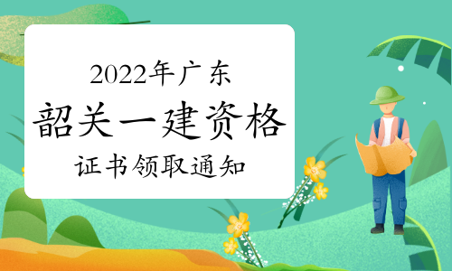 韶关市人事考试中心发布：2022年广东韶关一级建造师资格证书领取通知