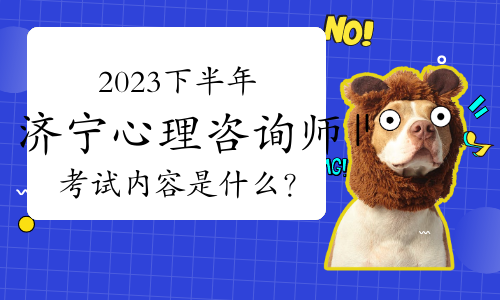 2023下半年济宁心理咨询师考试内容是什么？需要多长时间