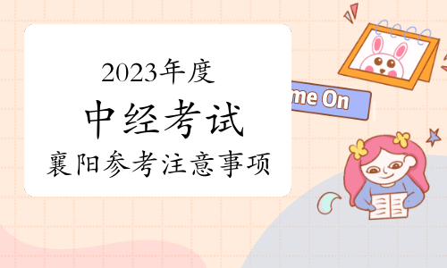 2023年度中级经济专业技术资格考试襄阳考区参考注意事项