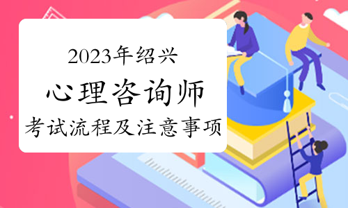 提醒！2023下半年绍兴心理咨询师考试流程及注意事项