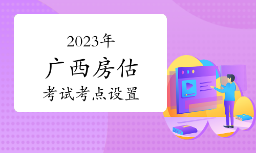 2023年广西房地产估价师考试考点公布：统一设在南宁市