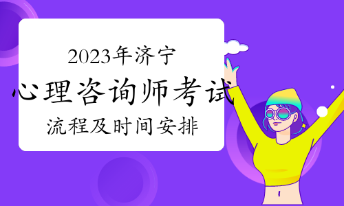 2023下半年济宁心理咨询师考试流程及时间安排