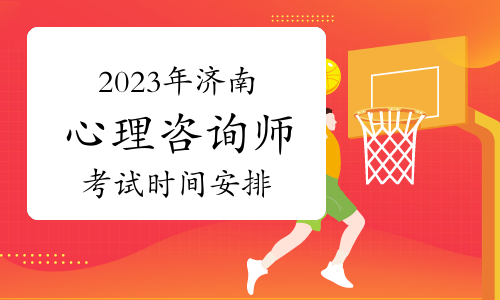 2023年下半年济南心理咨询师考试时间安排：11月12日