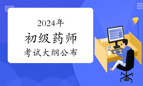 好消息：2024年卫生专业初级药师资格考试大纲已公布