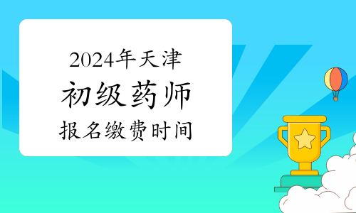 2024年天津卫生专业初级药师资格考试报名缴费时间：1月29日起