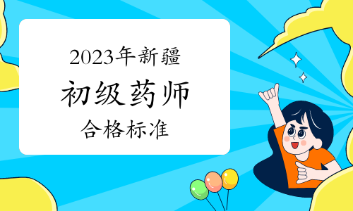 合格标准公布：2023年新疆卫生专业初级药师资格考试合格分数线