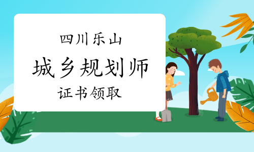 乐山人事考试网：2023年四川乐山城乡规划师证书领取通知