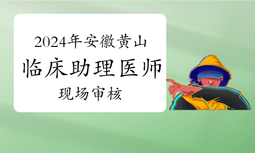 2024年安徽黄山临床助理医师资格考试报名现场审核通知