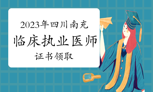 官方发布：2023年四川南充临床执业医师资格证书领取事项