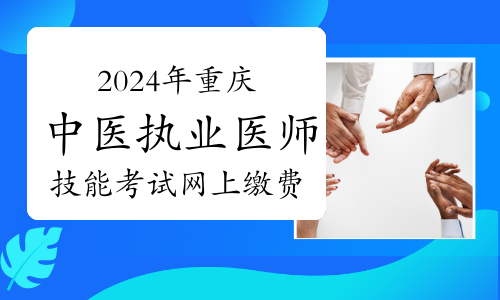 2024年重庆中医执业医师技能考试网上缴费时间及流程