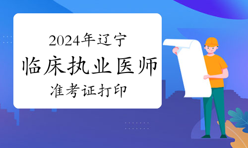 2024年辽宁临床执业医师实践技能考试准考证打印时间