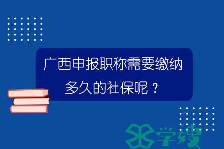 广西申报职称需要缴纳多久的社保呢？.jpg