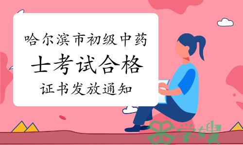 哈尔滨市人事考试网发布：2022年黑龙江哈尔滨市初级中药士考试合格证书发放通知