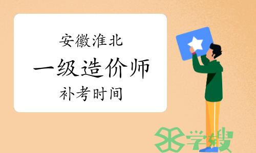 安徽淮北一级造价工程师补考时间：2023年4月22日、23日