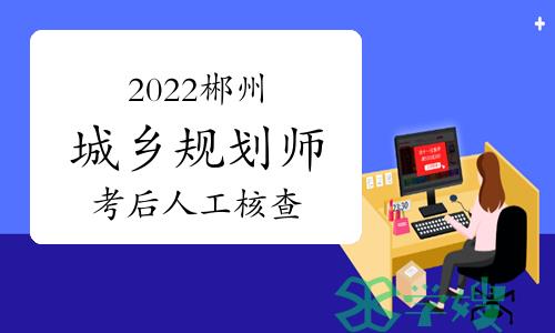 湖南郴州2022年度城乡规划师考后人工核查通知